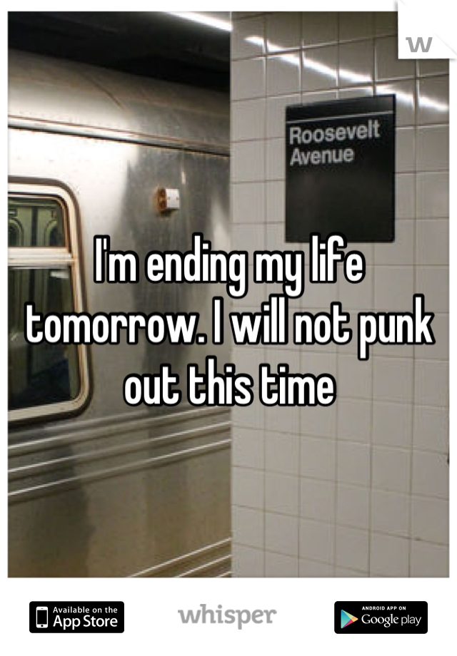 I'm ending my life tomorrow. I will not punk out this time