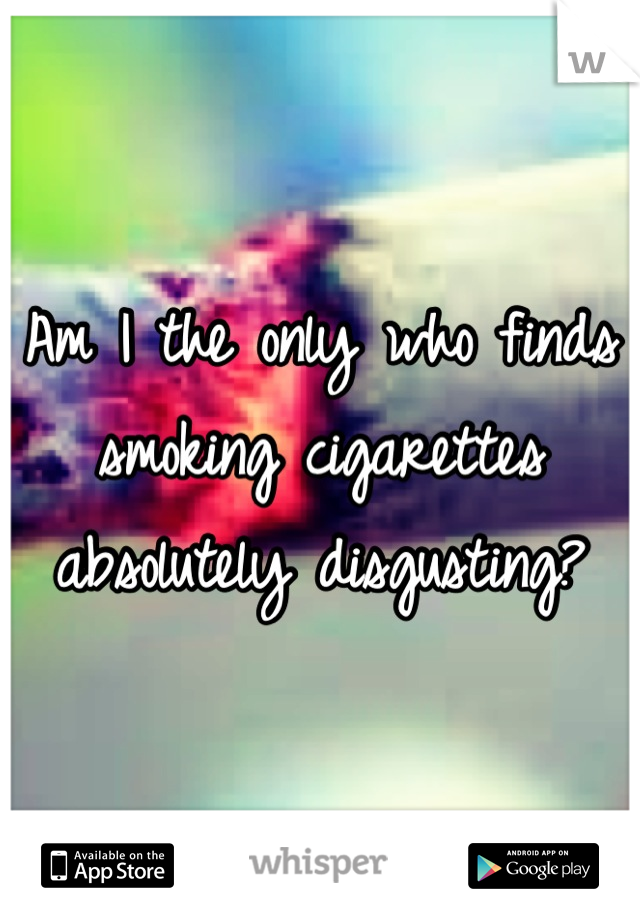 Am I the only who finds smoking cigarettes absolutely disgusting?