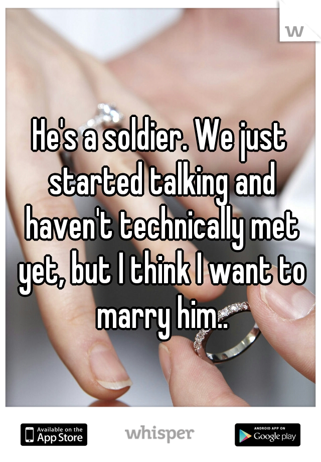 He's a soldier. We just started talking and haven't technically met yet, but I think I want to marry him..