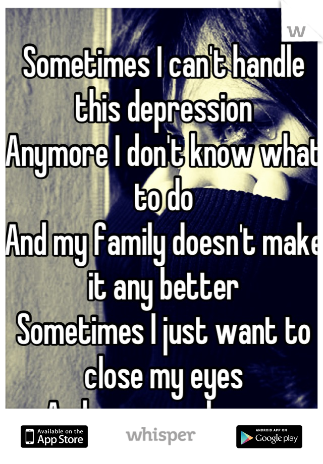 Sometimes I can't handle this depression
Anymore I don't know what to do
And my family doesn't make it any better
Sometimes I just want to close my eyes 
And never wake up...