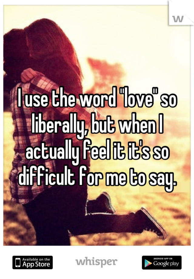 I use the word "love" so liberally, but when I actually feel it it's so difficult for me to say.