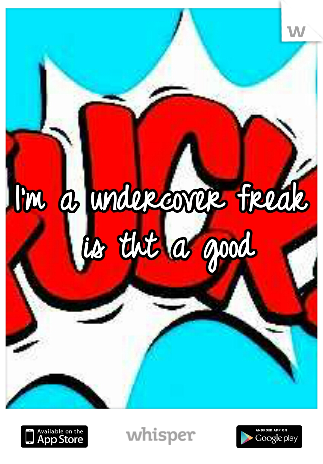 I'm a undercover freak is tht a good