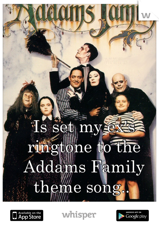 Is set my ex's ringtone to the Addams Family theme song.. 