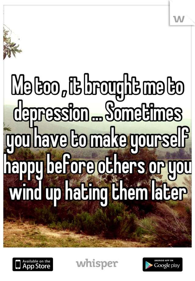 Me too , it brought me to depression ... Sometimes you have to make yourself happy before others or you wind up hating them later