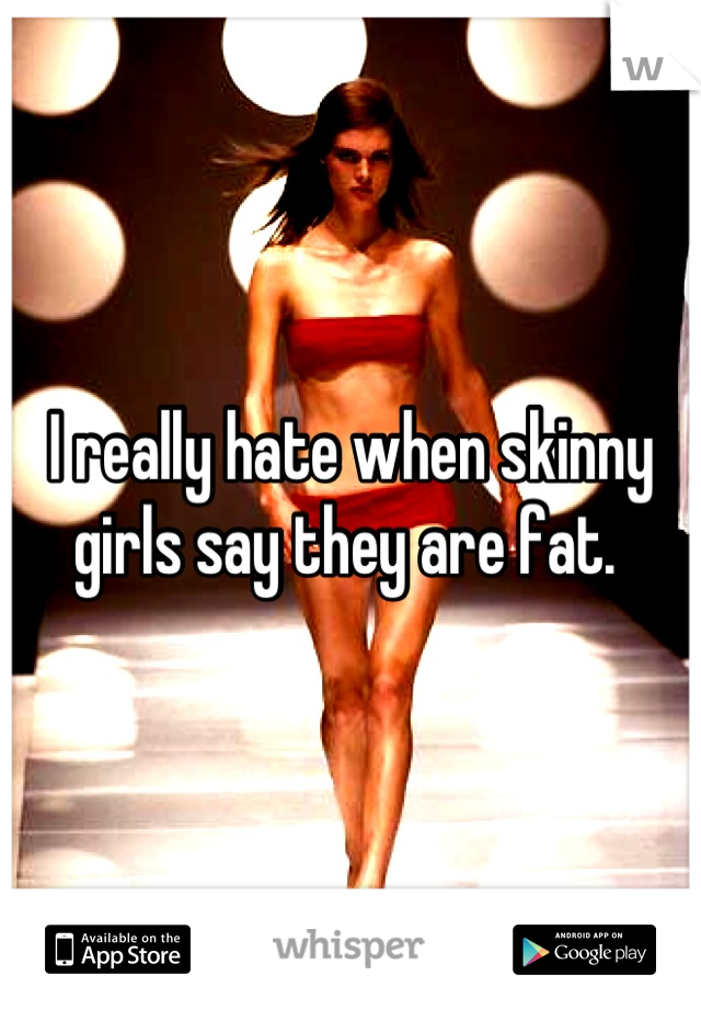 I really hate when skinny girls say they are fat. 