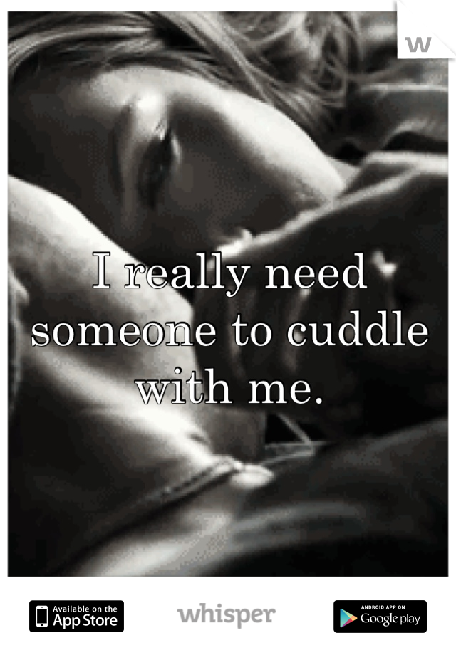 I really need someone to cuddle with me.