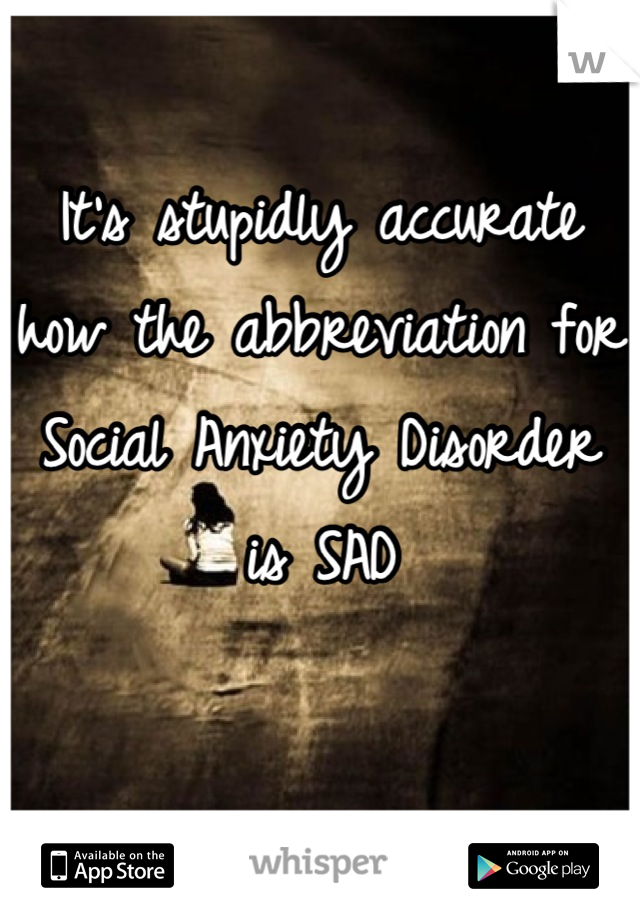 It's stupidly accurate how the abbreviation for Social Anxiety Disorder is SAD