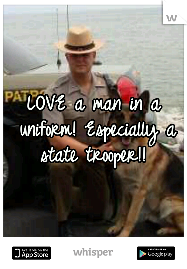 LOVE a man in a uniform! Especially a state trooper!! 