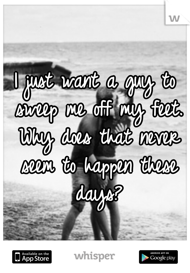 I just want a guy to sweep me off my feet. Why does that never seem to happen these days?