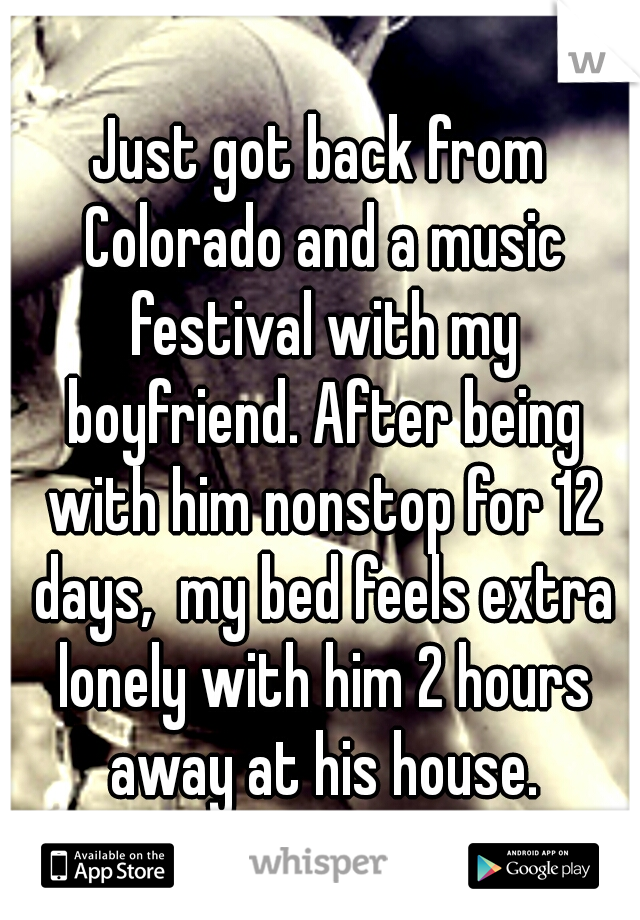 Just got back from Colorado and a music festival with my boyfriend. After being with him nonstop for 12 days,  my bed feels extra lonely with him 2 hours away at his house.
