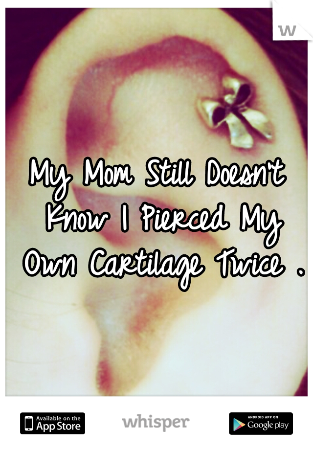 My Mom Still Doesn't Know I Pierced My Own Cartilage Twice .