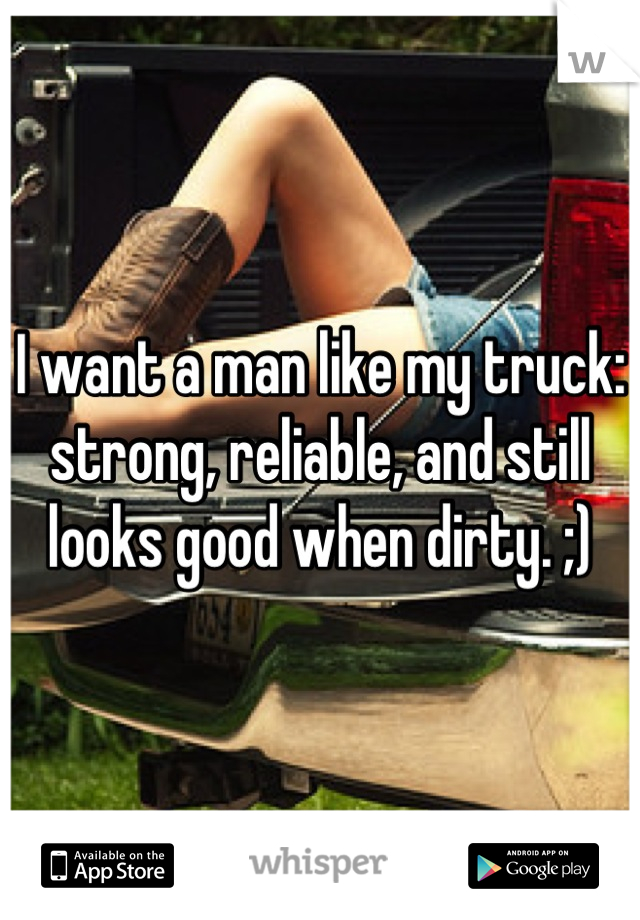 I want a man like my truck: strong, reliable, and still looks good when dirty. ;)