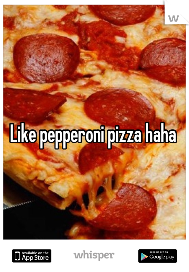 Like pepperoni pizza haha 