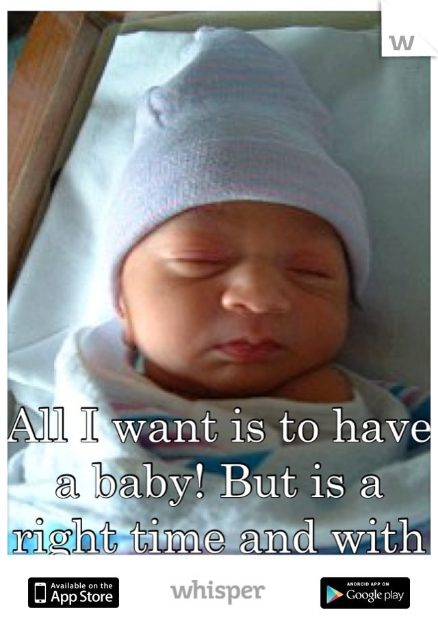 All I want is to have a baby! But is a right time and with the right person :/