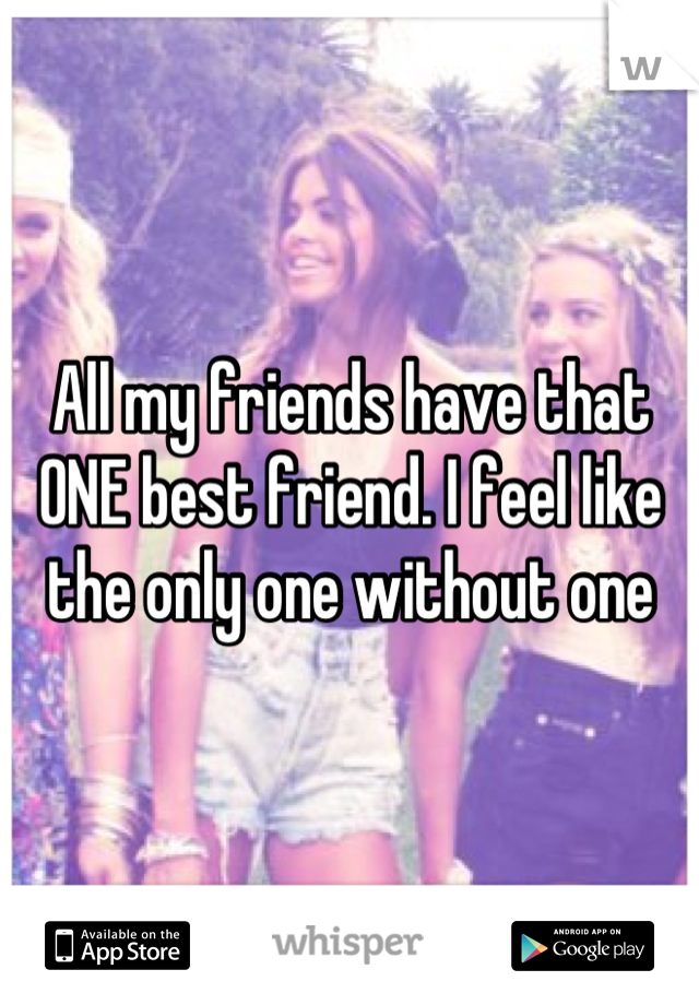 All my friends have that ONE best friend. I feel like the only one without one