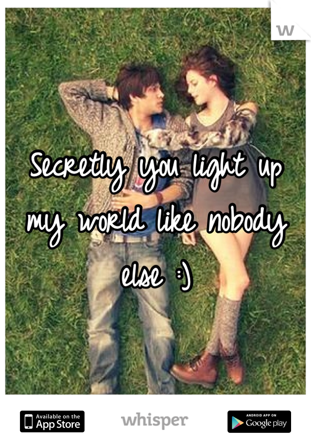 Secretly you light up my world like nobody else :)