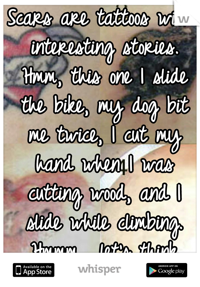 Scars are tattoos with interesting stories. Hmm, this one I slide the bike, my dog bit me twice, I cut my hand when I was cutting wood, and I slide while climbing. Hmmm... let's think before quoting