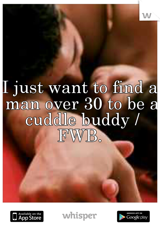 I just want to find a man over 30 to be a cuddle buddy / FWB. 