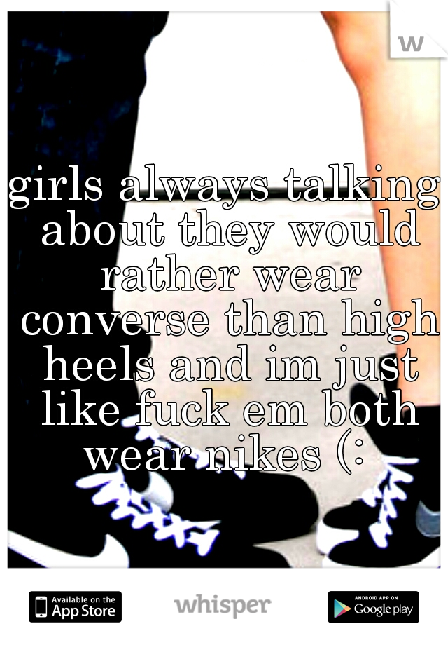 girls always talking about they would rather wear converse than high heels and im just like fuck em both wear nikes (: 
