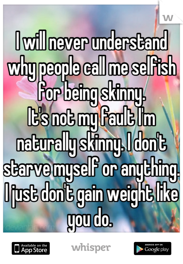 I will never understand why people call me selfish for being skinny.
It's not my fault I'm naturally skinny. I don't starve myself or anything. I just don't gain weight like you do. 