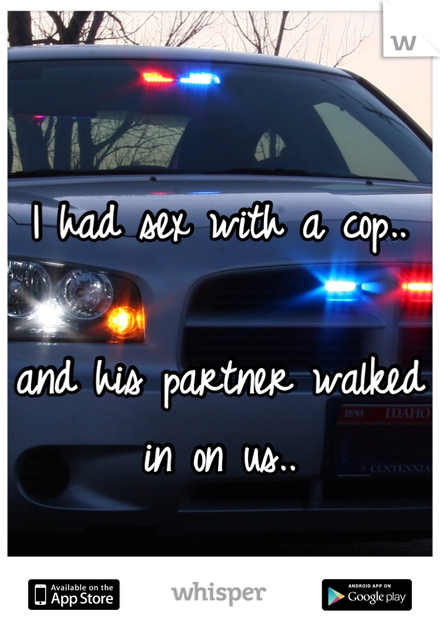 I had sex with a cop..

and his partner walked in on us..