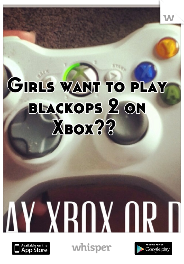 Girls want to play blackops 2 on Xbox?? 