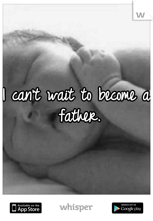 I can't wait to become a father.