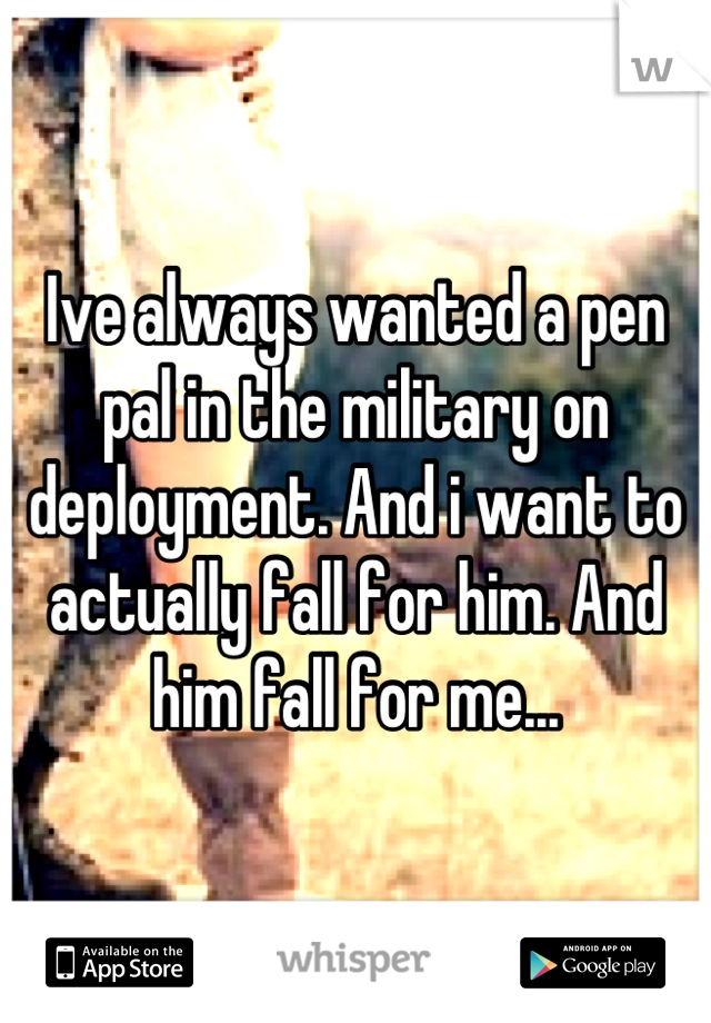 Ive always wanted a pen pal in the military on deployment. And i want to actually fall for him. And him fall for me...