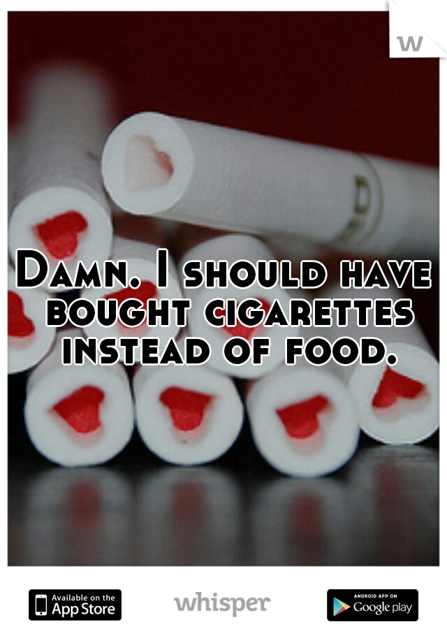 Damn. I should have bought cigarettes instead of food.