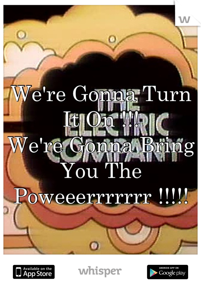 We're Gonna Turn It On !!!
We're Gonna Bring You The 
Poweeerrrrrrr !!!!!