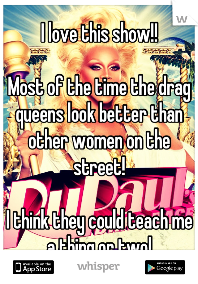 I love this show!!

Most of the time the drag queens look better than other women on the street!

I think they could teach me a thing or two!