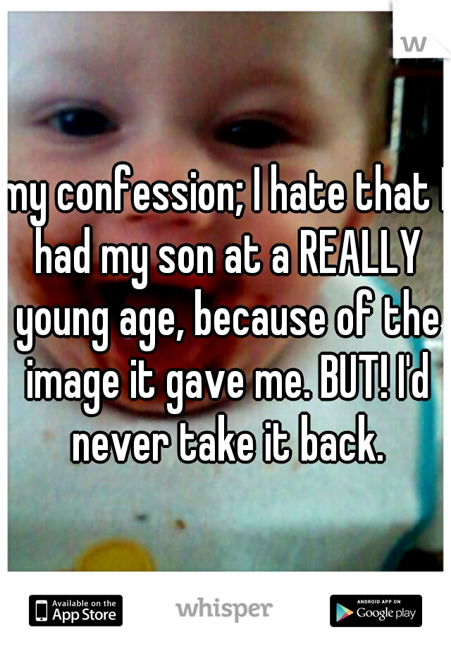 my confession; I hate that I had my son at a REALLY young age, because of the image it gave me. BUT! I'd never take it back.