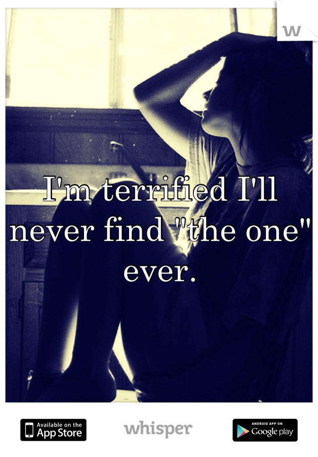 I'm terrified I'll never find "the one" ever.