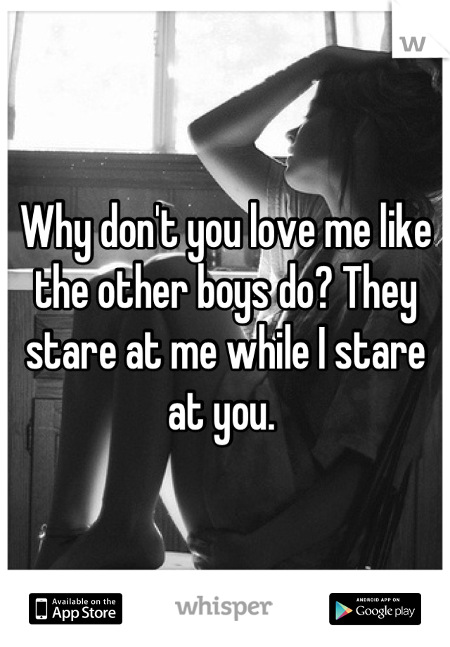 Why don't you love me like the other boys do? They stare at me while I stare at you. 