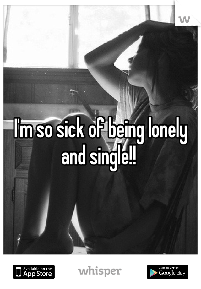 I'm so sick of being lonely and single!! 