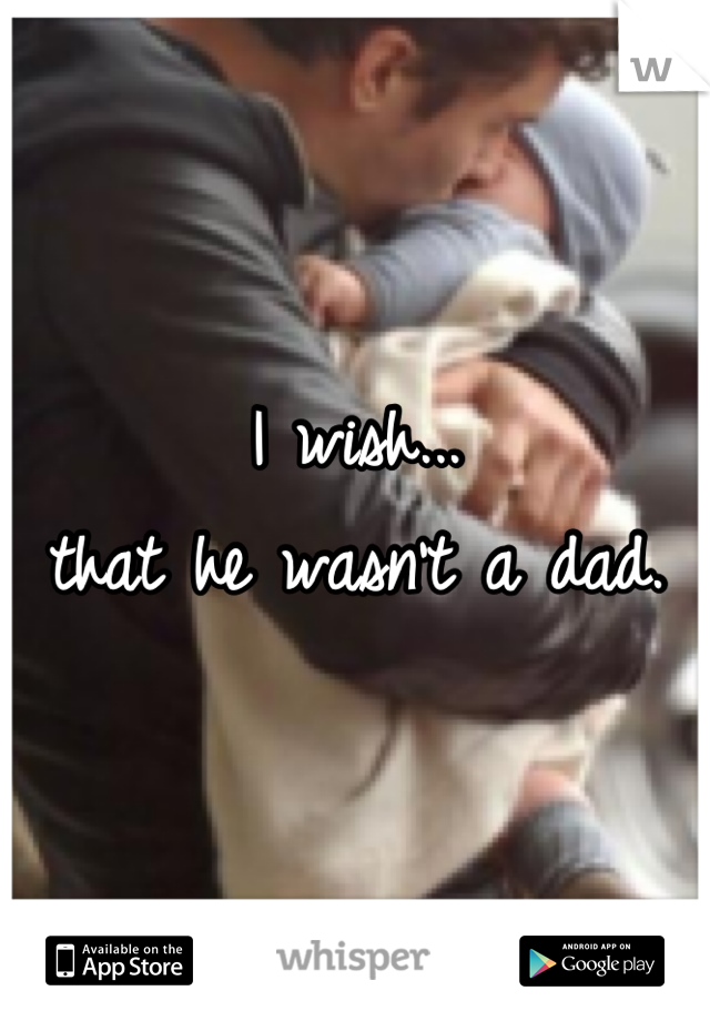 I wish...
that he wasn't a dad.