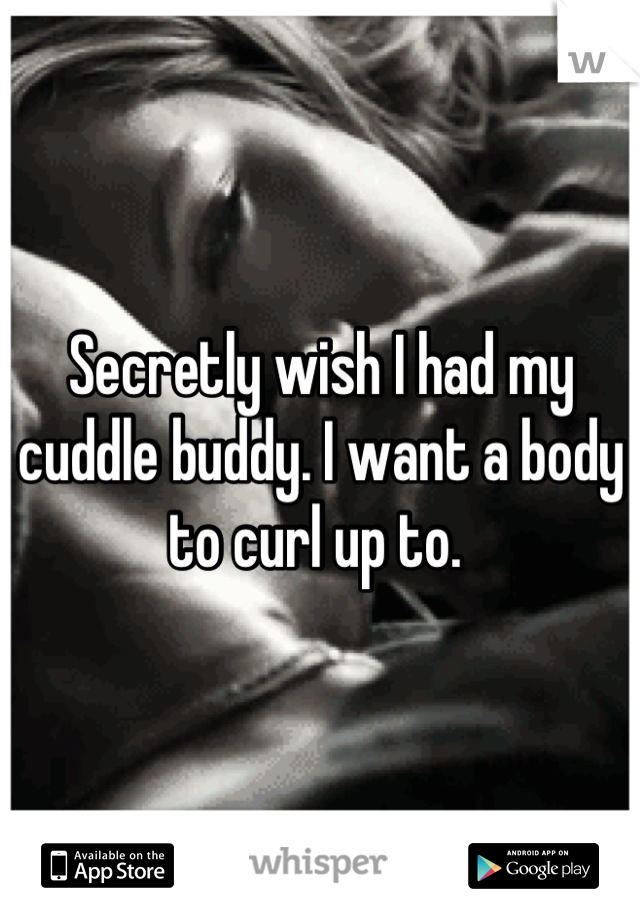 Secretly wish I had my cuddle buddy. I want a body to curl up to. 