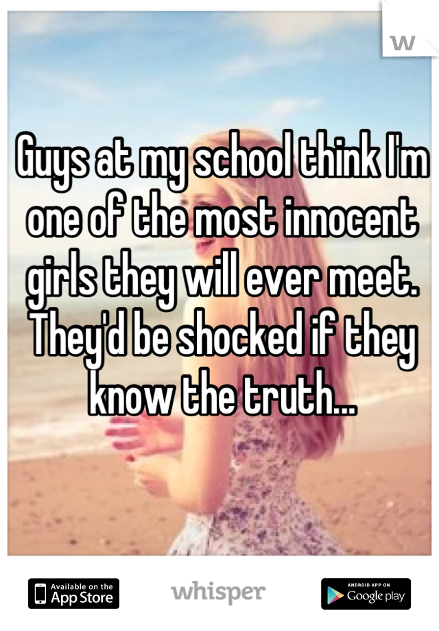 Guys at my school think I'm one of the most innocent girls they will ever meet.
They'd be shocked if they know the truth...