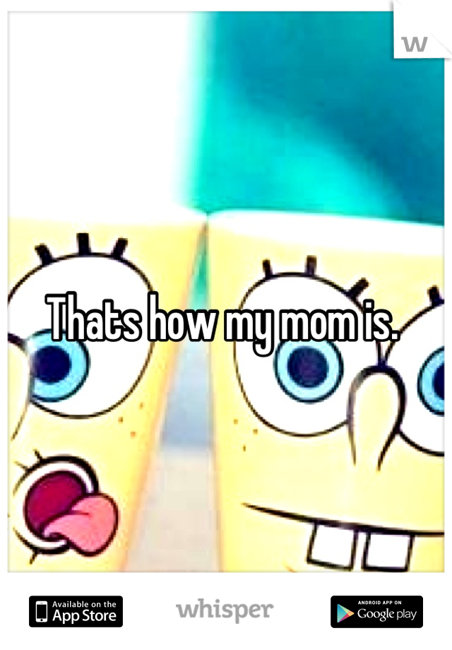 Thats how my mom is. 