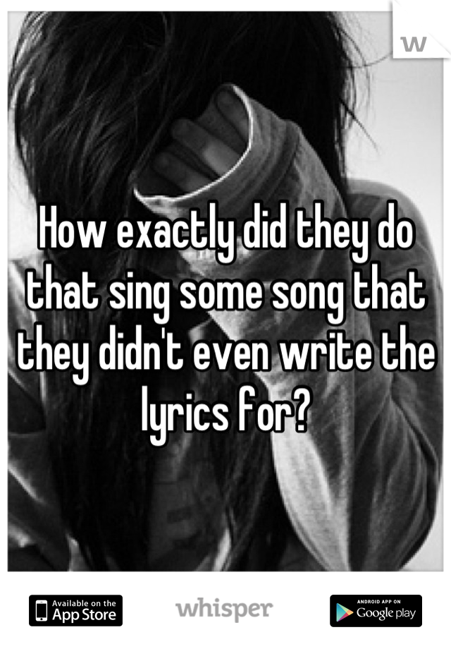 How exactly did they do that sing some song that they didn't even write the lyrics for?