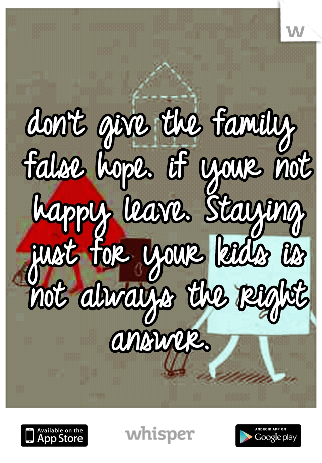 don't give the family false hope. if your not happy leave. Staying just for your kids is not always the right answer. 