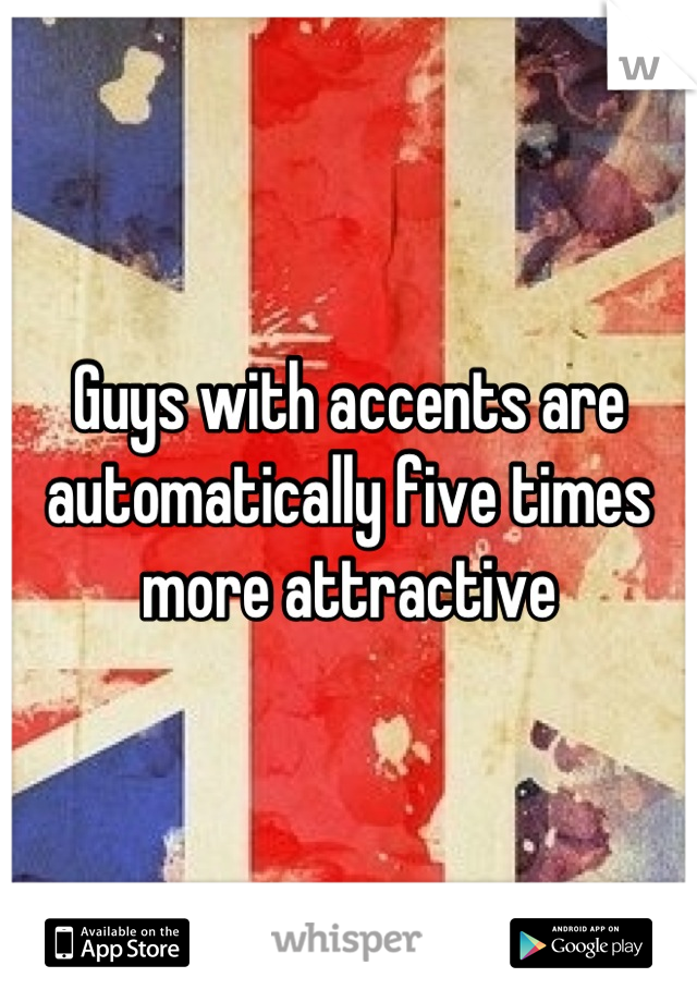 Guys with accents are automatically five times more attractive