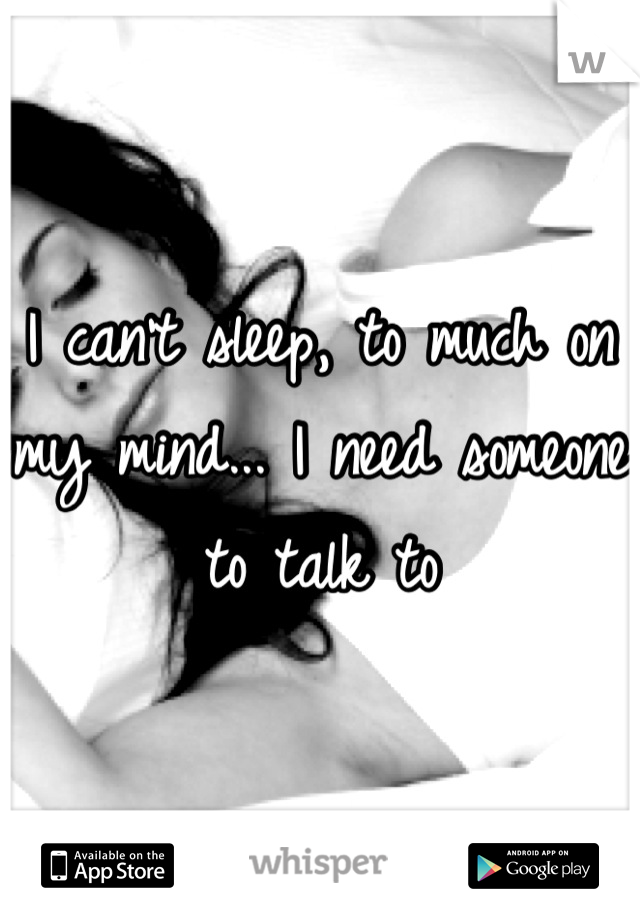 I can't sleep, to much on my mind... I need someone to talk to