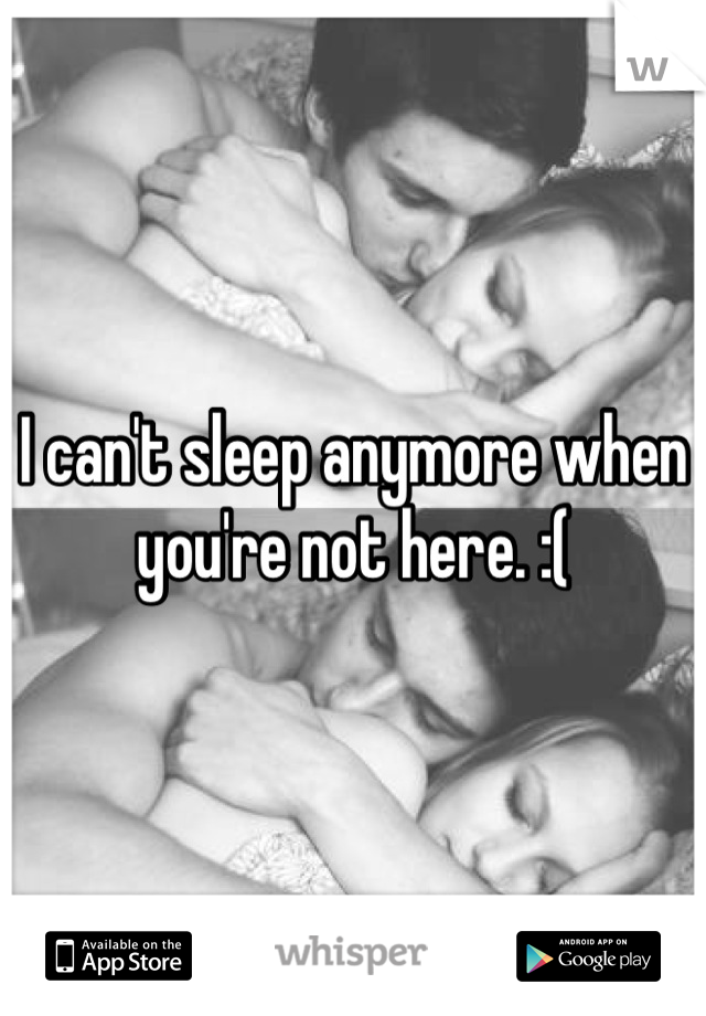 I can't sleep anymore when you're not here. :(