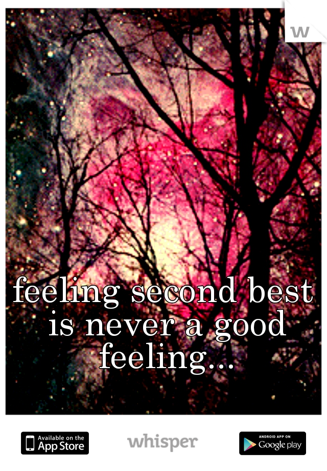 feeling second best is never a good feeling...