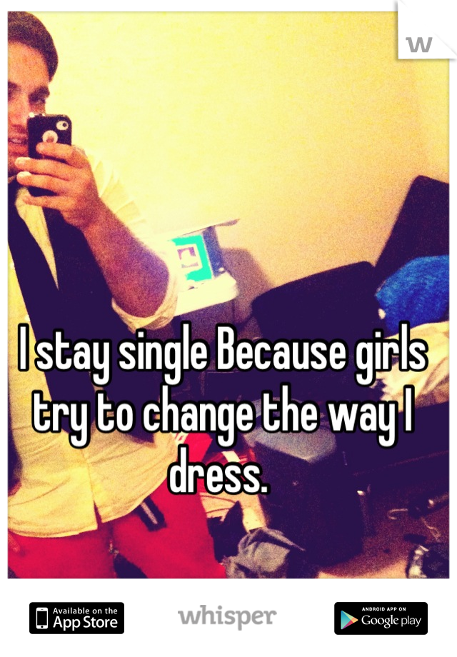 I stay single Because girls try to change the way I dress. 