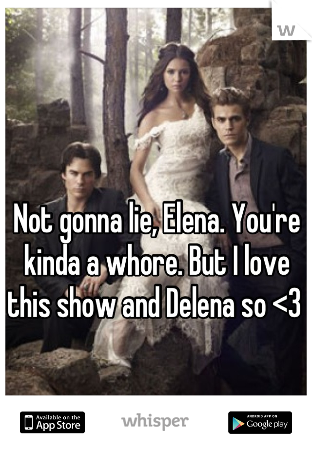 Not gonna lie, Elena. You're kinda a whore. But I love this show and Delena so <3 