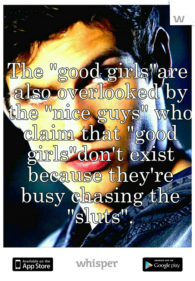 The "good girls"are also overlooked by the "nice guys" who claim that "good girls"don't exist because they're busy chasing the "sluts".