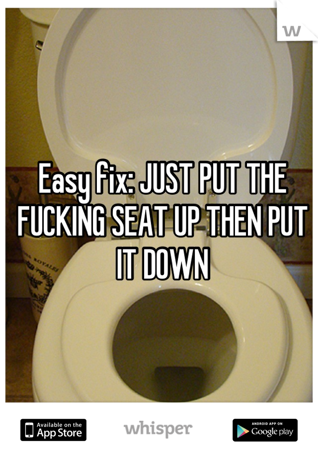 Easy fix: JUST PUT THE FUCKING SEAT UP THEN PUT IT DOWN