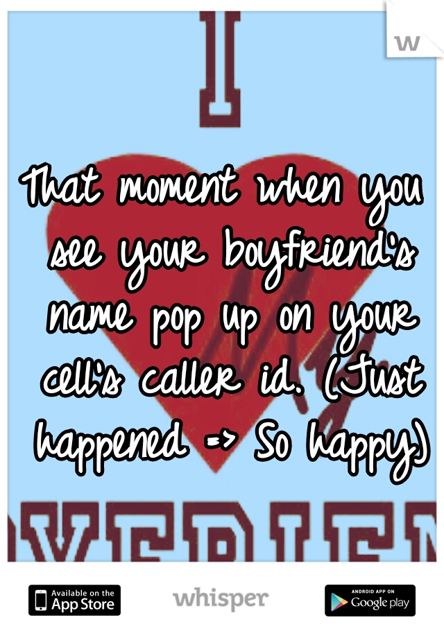 That moment when you see your boyfriend's name pop up on your cell's caller id. (Just happened => So happy)